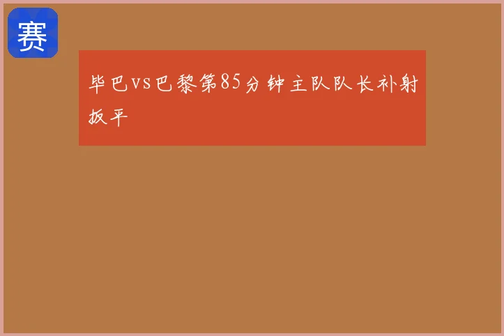 毕巴vs巴黎第85分钟主队队长补射扳平