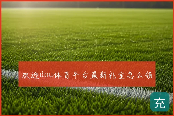 欢迎dou体育平台最新礼金怎么领