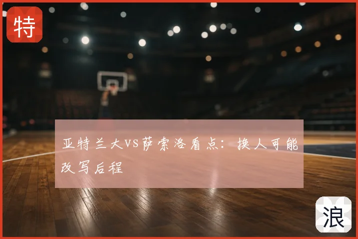 亚特兰大vs萨索洛看点：换人可能改写后程
