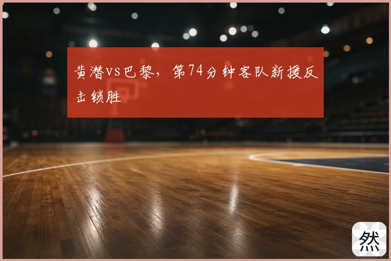 黄潜vs巴黎,第74分钟客队新援反击锁胜