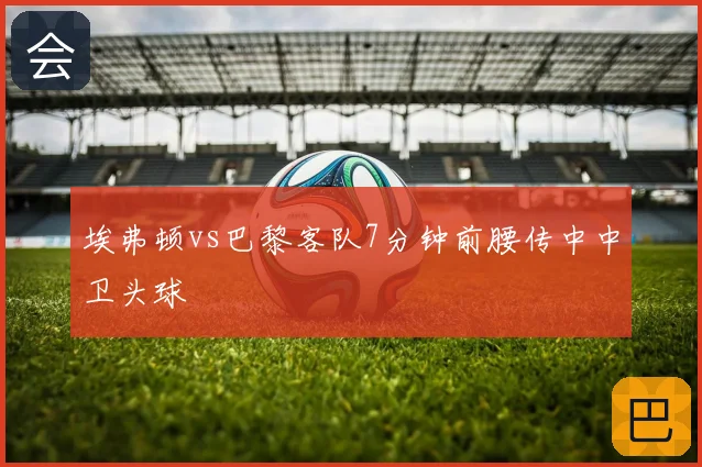 埃弗顿vs巴黎客队7分钟前腰传中中卫头球