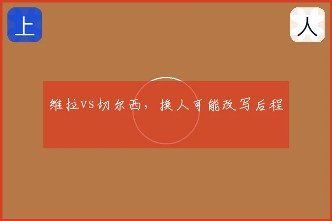 维拉vs切尔西,换人可能改写后程