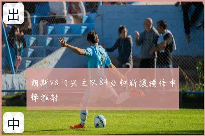 朗斯vs门兴主队84分钟新援横传中锋推射