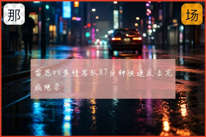 雷恩vs多特客队87分钟快速反击完成绝杀