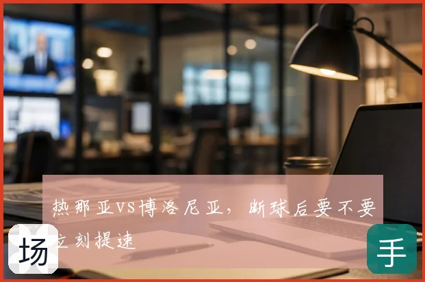 热那亚vs博洛尼亚，断球后要不要立刻提速