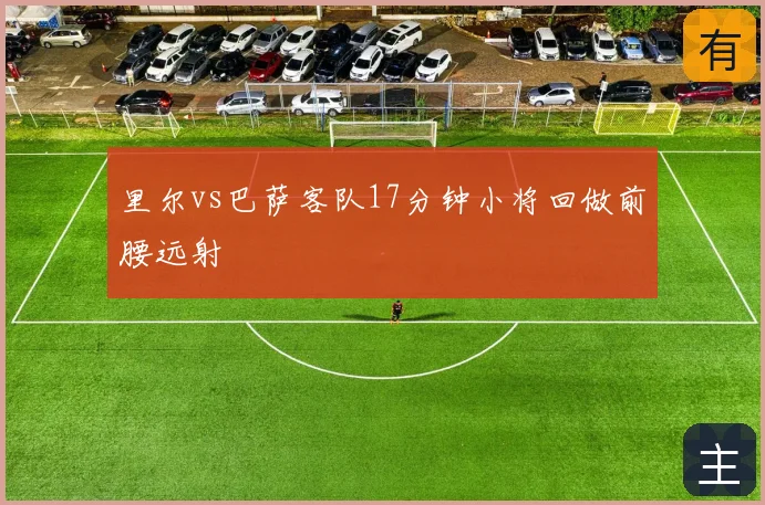 里尔vs巴萨客队17分钟小将回做前腰远射
